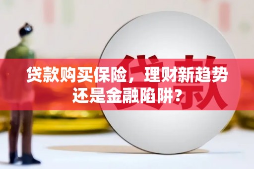 顺河贷款购买保险，理财新趋势还是金融陷阱？