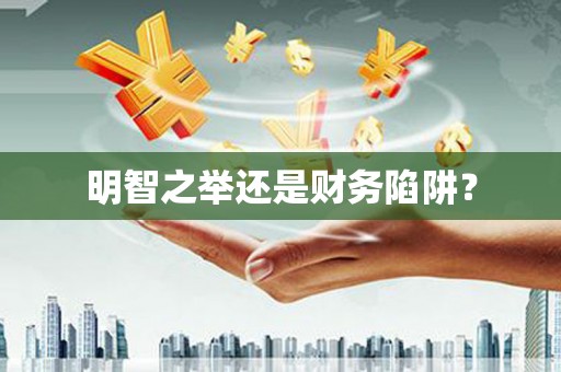 顺河明智之举还是财务陷阱？