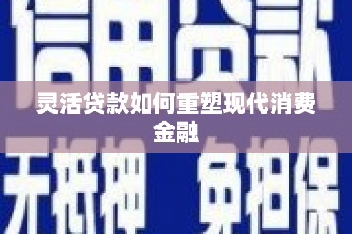 顺河灵活贷款如何重塑现代消费金融
