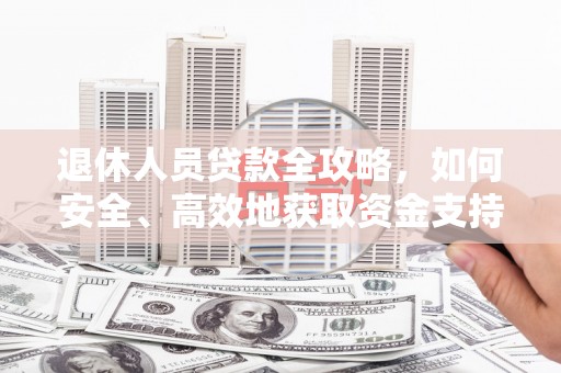 顺河退休人员贷款全攻略，如何安全、高效地获取资金支持