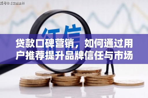 顺河贷款口碑营销，如何通过用户推荐提升品牌信任与市场份额