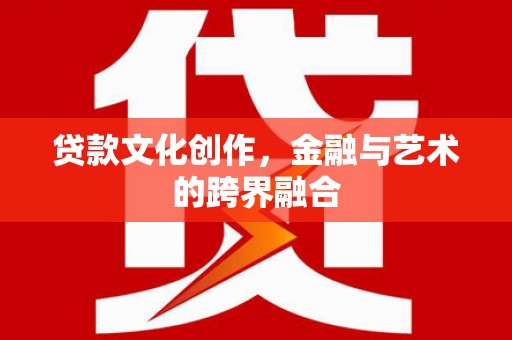 顺河贷款文化创作，金融与艺术的跨界融合