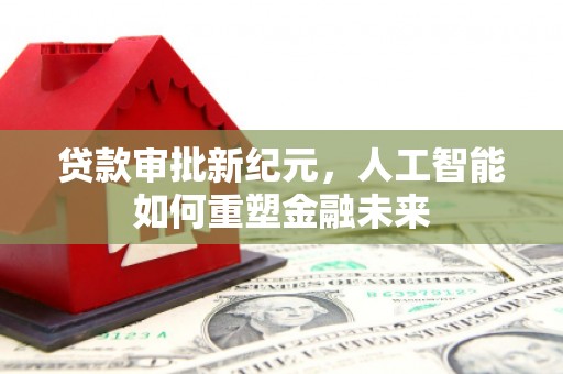 顺河贷款审批新纪元，人工智能如何重塑金融未来