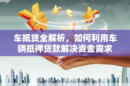 顺河车抵贷全解析，如何利用车辆抵押贷款解决资金需求