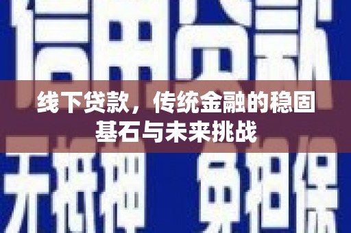 顺河线下贷款，传统金融的稳固基石与未来挑战