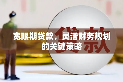 顺河宽限期贷款，灵活财务规划的关键策略