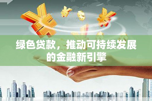 顺河绿色贷款，推动可持续发展的金融新引擎