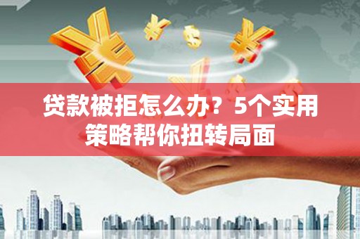 顺河贷款被拒怎么办？5个实用策略帮你扭转局面