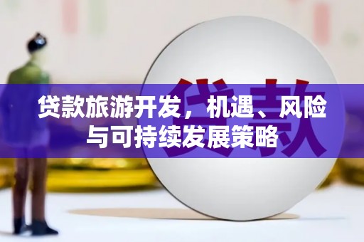 顺河贷款旅游开发，机遇、风险与可持续发展策略