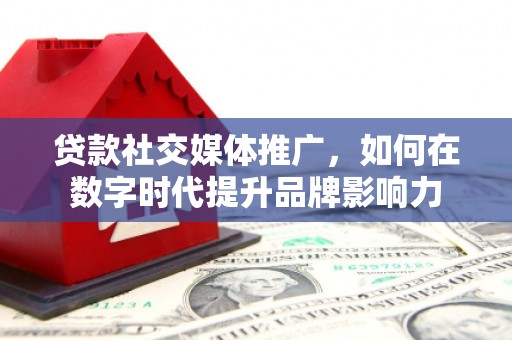 顺河贷款社交媒体推广，如何在数字时代提升品牌影响力