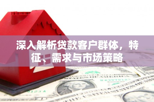 顺河深入解析贷款客户群体，特征、需求与市场策略