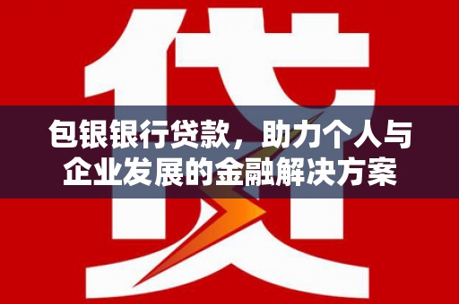 顺河包银银行贷款，助力个人与企业发展的金融解决方案