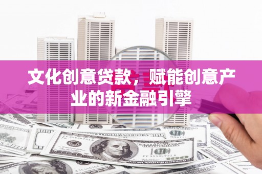 顺河文化创意贷款，赋能创意产业的新金融引擎