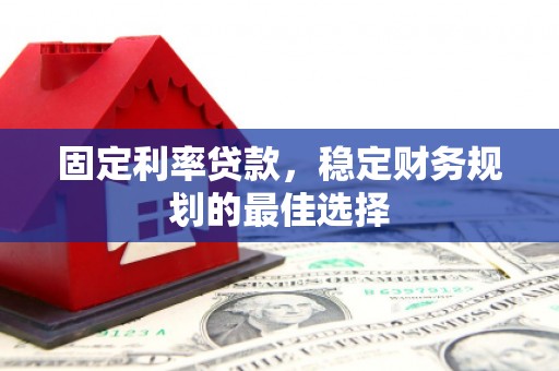 顺河固定利率贷款，稳定财务规划的最佳选择