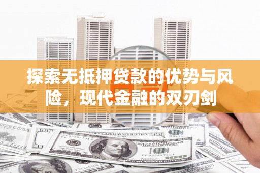 顺河探索无抵押贷款的优势与风险，现代金融的双刃剑