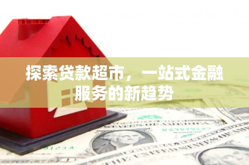 顺河探索贷款超市，一站式金融服务的新趋势