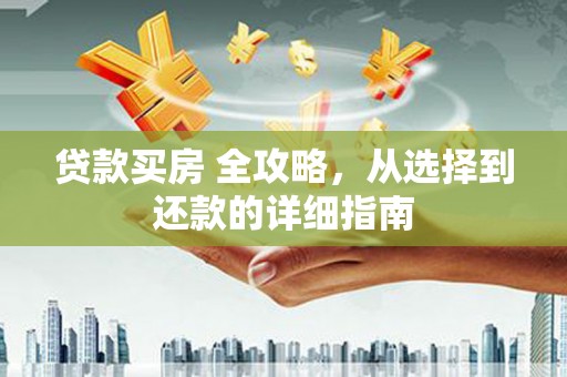 顺河贷款买房 全攻略，从选择到还款的详细指南