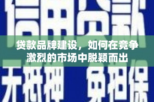 顺河贷款品牌建设，如何在竞争激烈的市场中脱颖而出