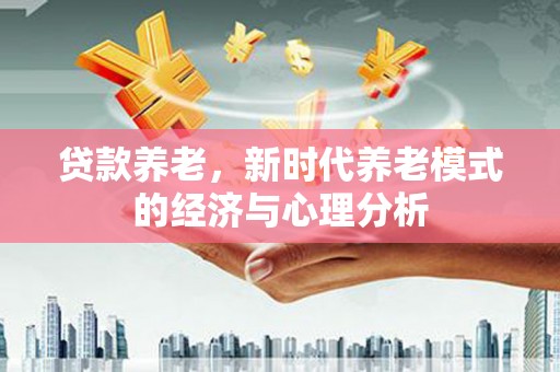 顺河贷款养老，新时代养老模式的经济与心理分析
