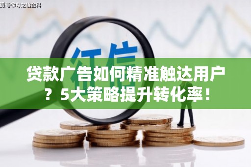 顺河贷款广告如何精准触达用户？5大策略提升转化率！