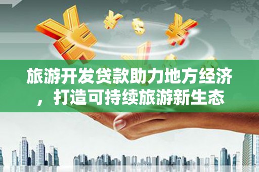 顺河旅游开发贷款助力地方经济，打造可持续旅游新生态