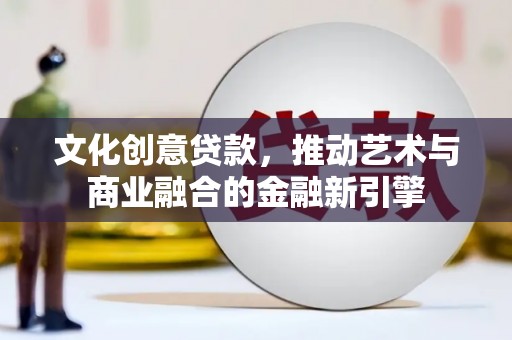 顺河文化创意贷款，推动艺术与商业融合的金融新引擎