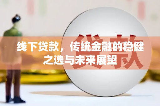 顺河线下贷款，传统金融的稳健之选与未来展望