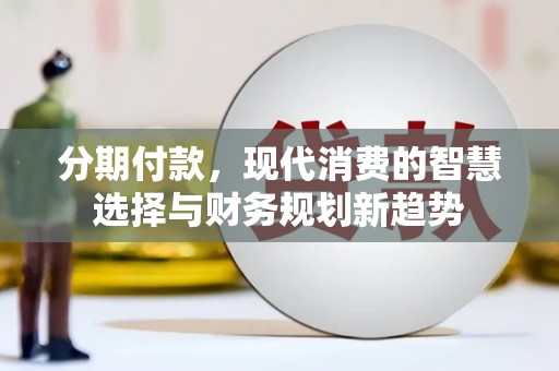 顺河分期付款，现代消费的智慧选择与财务规划新趋势