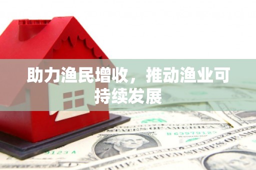 顺河助力渔民增收，推动渔业可持续发展