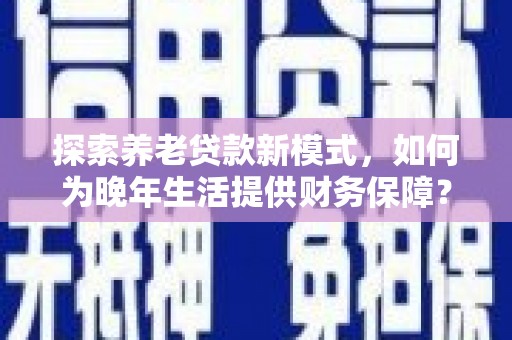 顺河探索养老贷款新模式，如何为晚年生活提供财务保障？