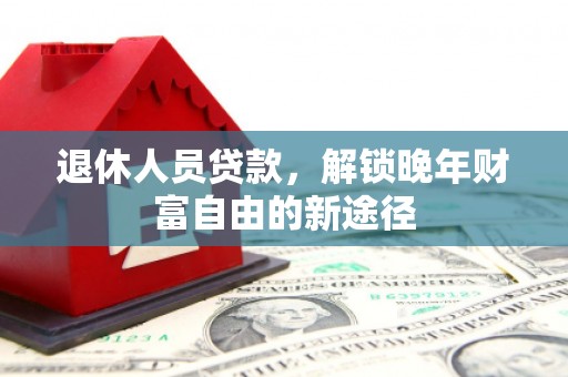 顺河退休人员贷款，解锁晚年财富自由的新途径