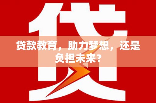 顺河贷款教育，助力梦想，还是负担未来？