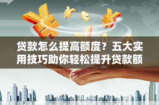 顺河贷款怎么提高额度？五大实用技巧助你轻松提升贷款额度