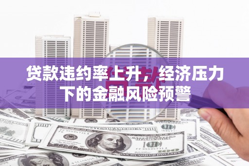 顺河贷款违约率上升，经济压力下的金融风险预警