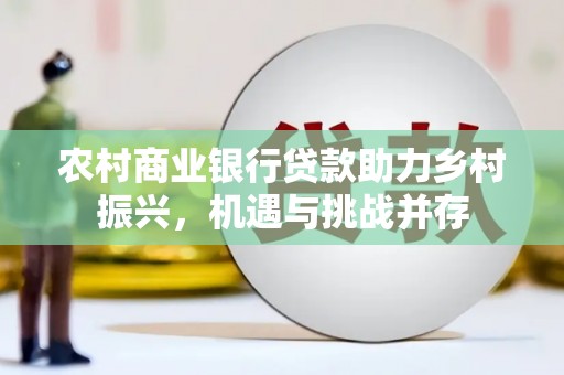 顺河农村商业银行贷款助力乡村振兴，机遇与挑战并存
