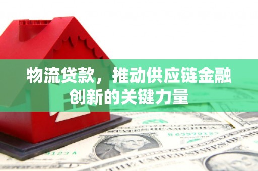 顺河物流贷款，推动供应链金融创新的关键力量