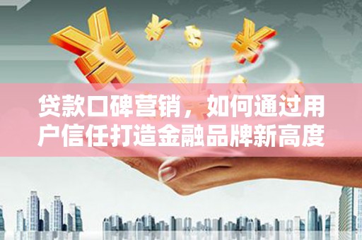 顺河贷款口碑营销，如何通过用户信任打造金融品牌新高度