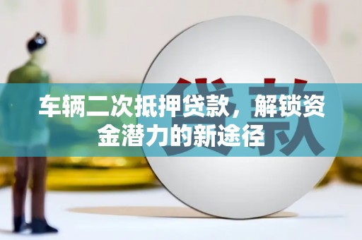顺河车辆二次抵押贷款，解锁资金潜力的新途径