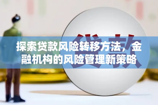 顺河探索贷款风险转移方法，金融机构的风险管理新策略