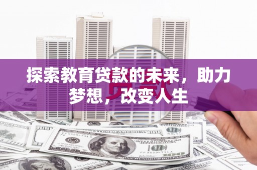 顺河探索教育贷款的未来，助力梦想，改变人生