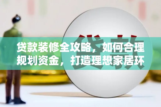顺河贷款装修全攻略，如何合理规划资金，打造理想家居环境
