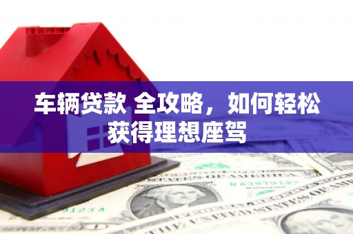 顺河车辆贷款 全攻略，如何轻松获得理想座驾