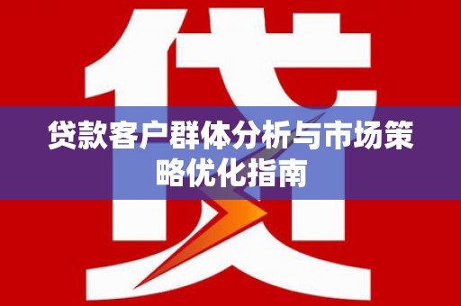 顺河贷款客户群体分析与市场策略优化指南