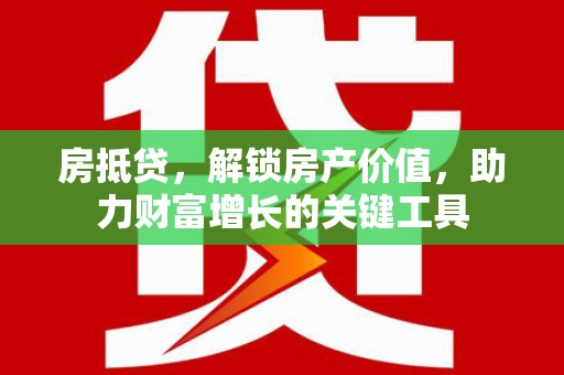 顺河房抵贷，解锁房产价值，助力财富增长的关键工具