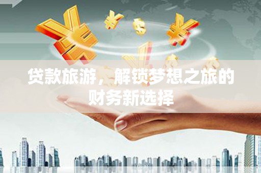 顺河贷款旅游，解锁梦想之旅的财务新选择