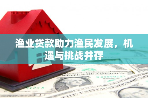 顺河渔业贷款助力渔民发展，机遇与挑战并存