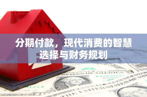 顺河分期付款，现代消费的智慧选择与财务规划
