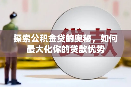 顺河探索公积金贷的奥秘，如何最大化你的贷款优势