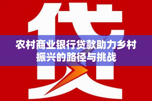 顺河农村商业银行贷款助力乡村振兴的路径与挑战