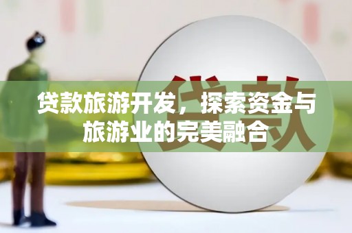 顺河贷款旅游开发，探索资金与旅游业的完美融合